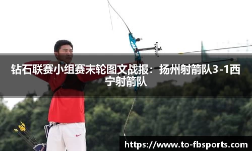 钻石联赛小组赛末轮图文战报:扬州射箭队3-1西宁射箭队