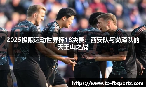 2025极限运动世界杯18决赛：西安队与菏泽队的天王山之战