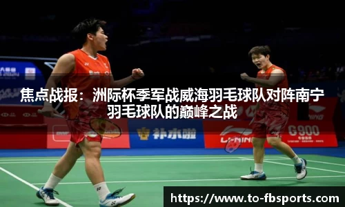 焦点战报:洲际杯季军战威海羽毛球队对阵南宁羽毛球队的巅峰之战