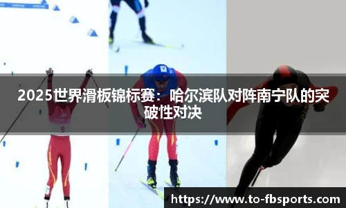 2025世界滑板锦标赛：哈尔滨队对阵南宁队的突破性对决